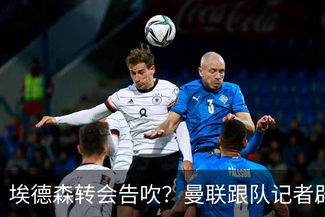 埃德森转会告吹？曼联跟队记者辟谣，红魔询价切尔西中场妖星